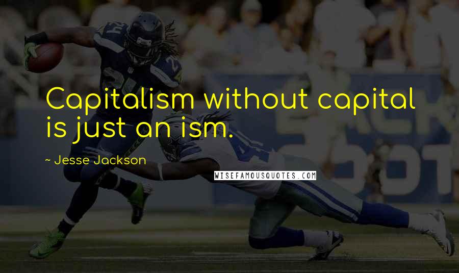 Jesse Jackson Quotes: Capitalism without capital is just an ism.