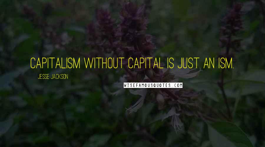 Jesse Jackson Quotes: Capitalism without capital is just an ism.