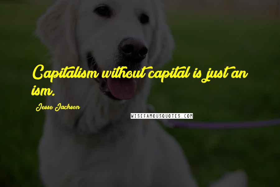 Jesse Jackson Quotes: Capitalism without capital is just an ism.