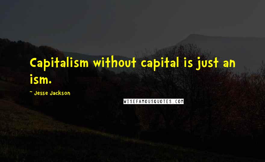 Jesse Jackson Quotes: Capitalism without capital is just an ism.