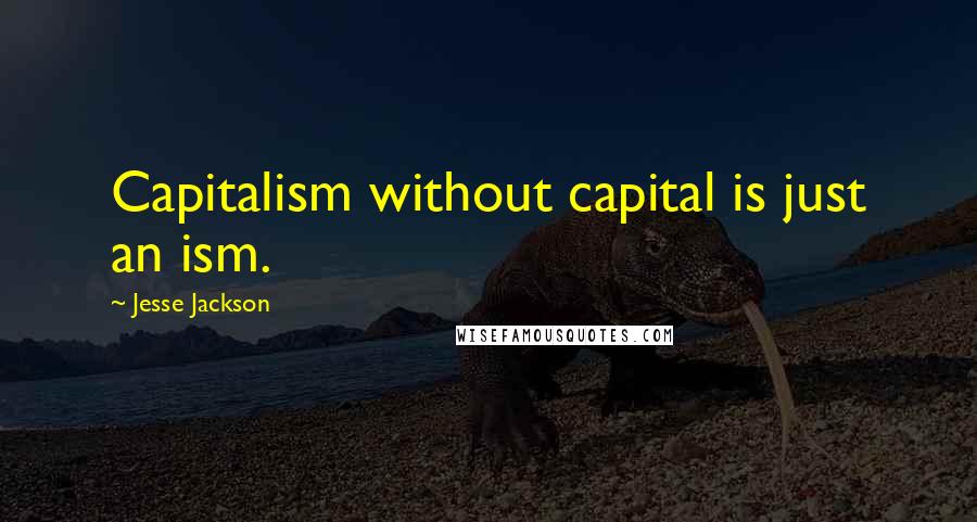 Jesse Jackson Quotes: Capitalism without capital is just an ism.