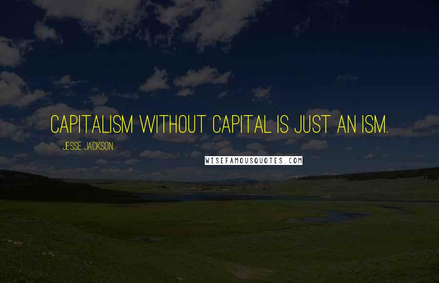 Jesse Jackson Quotes: Capitalism without capital is just an ism.