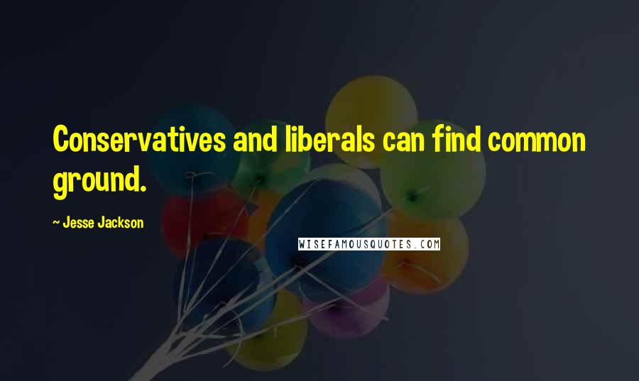 Jesse Jackson Quotes: Conservatives and liberals can find common ground.