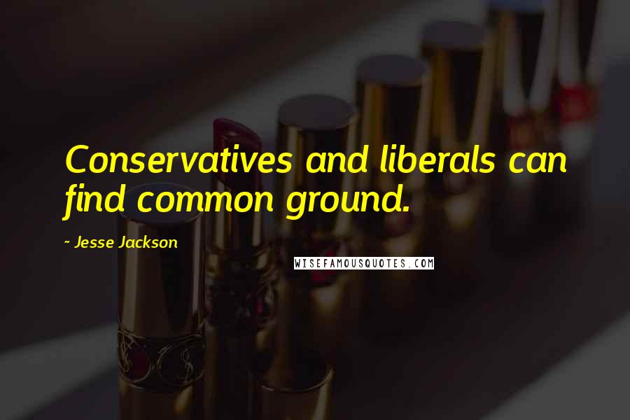 Jesse Jackson Quotes: Conservatives and liberals can find common ground.