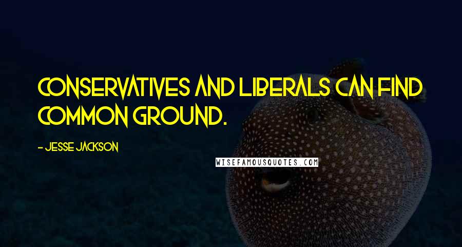 Jesse Jackson Quotes: Conservatives and liberals can find common ground.