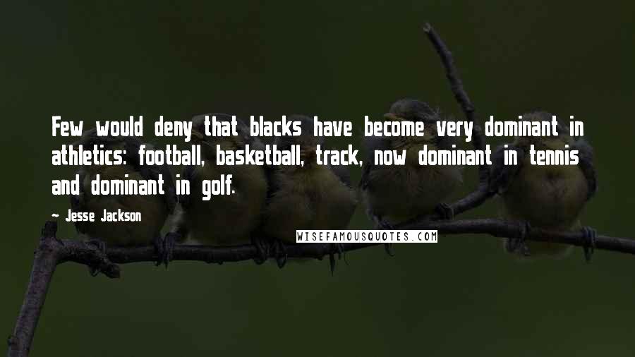 Jesse Jackson Quotes: Few would deny that blacks have become very dominant in athletics: football, basketball, track, now dominant in tennis and dominant in golf.