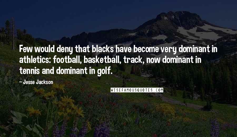 Jesse Jackson Quotes: Few would deny that blacks have become very dominant in athletics: football, basketball, track, now dominant in tennis and dominant in golf.