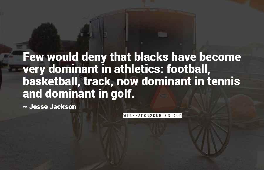 Jesse Jackson Quotes: Few would deny that blacks have become very dominant in athletics: football, basketball, track, now dominant in tennis and dominant in golf.