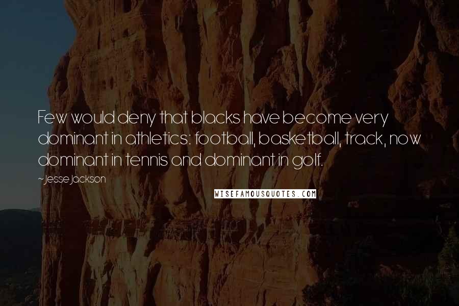 Jesse Jackson Quotes: Few would deny that blacks have become very dominant in athletics: football, basketball, track, now dominant in tennis and dominant in golf.