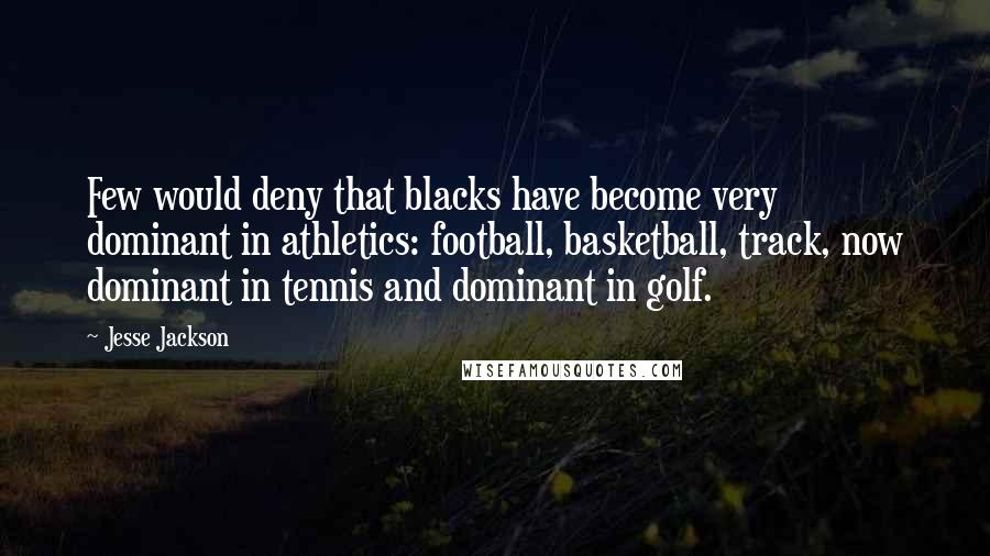 Jesse Jackson Quotes: Few would deny that blacks have become very dominant in athletics: football, basketball, track, now dominant in tennis and dominant in golf.