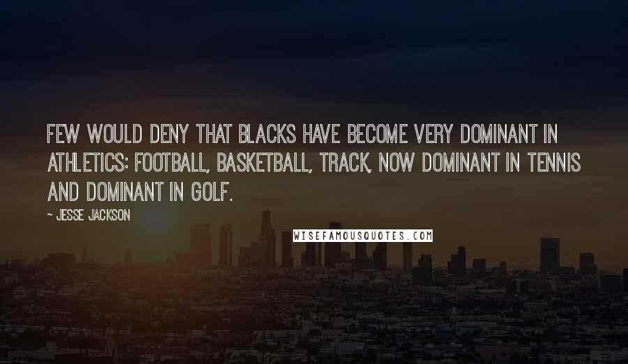 Jesse Jackson Quotes: Few would deny that blacks have become very dominant in athletics: football, basketball, track, now dominant in tennis and dominant in golf.