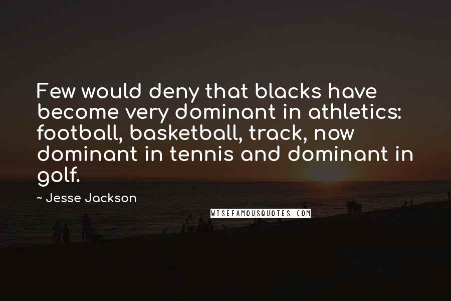 Jesse Jackson Quotes: Few would deny that blacks have become very dominant in athletics: football, basketball, track, now dominant in tennis and dominant in golf.