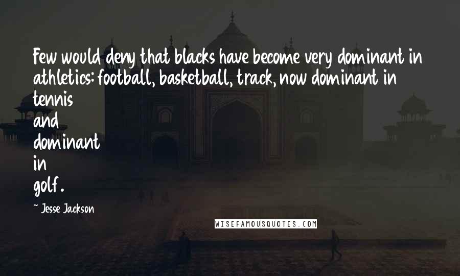 Jesse Jackson Quotes: Few would deny that blacks have become very dominant in athletics: football, basketball, track, now dominant in tennis and dominant in golf.