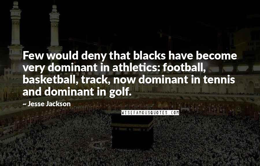 Jesse Jackson Quotes: Few would deny that blacks have become very dominant in athletics: football, basketball, track, now dominant in tennis and dominant in golf.