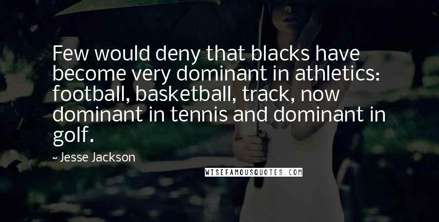 Jesse Jackson Quotes: Few would deny that blacks have become very dominant in athletics: football, basketball, track, now dominant in tennis and dominant in golf.