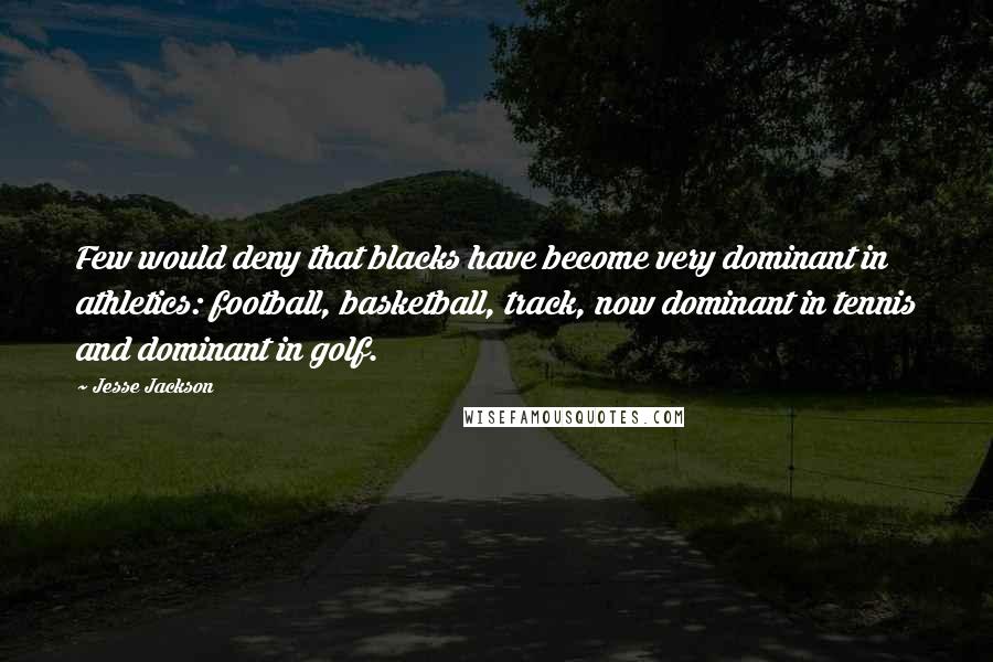 Jesse Jackson Quotes: Few would deny that blacks have become very dominant in athletics: football, basketball, track, now dominant in tennis and dominant in golf.