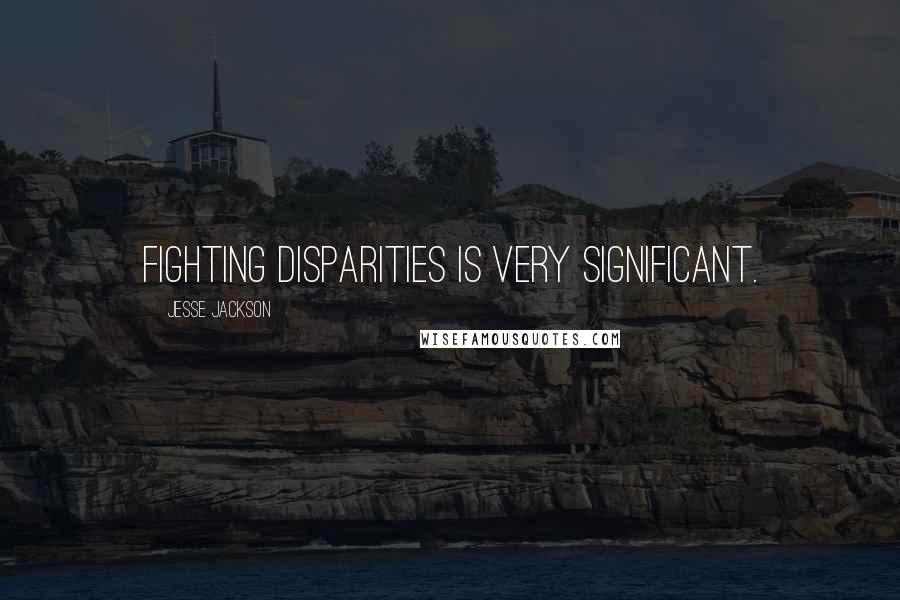 Jesse Jackson Quotes: Fighting disparities is very significant.