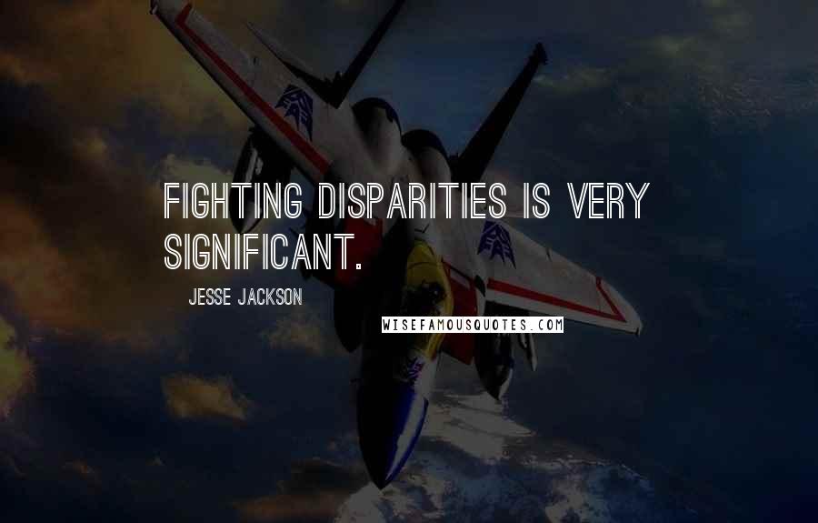 Jesse Jackson Quotes: Fighting disparities is very significant.