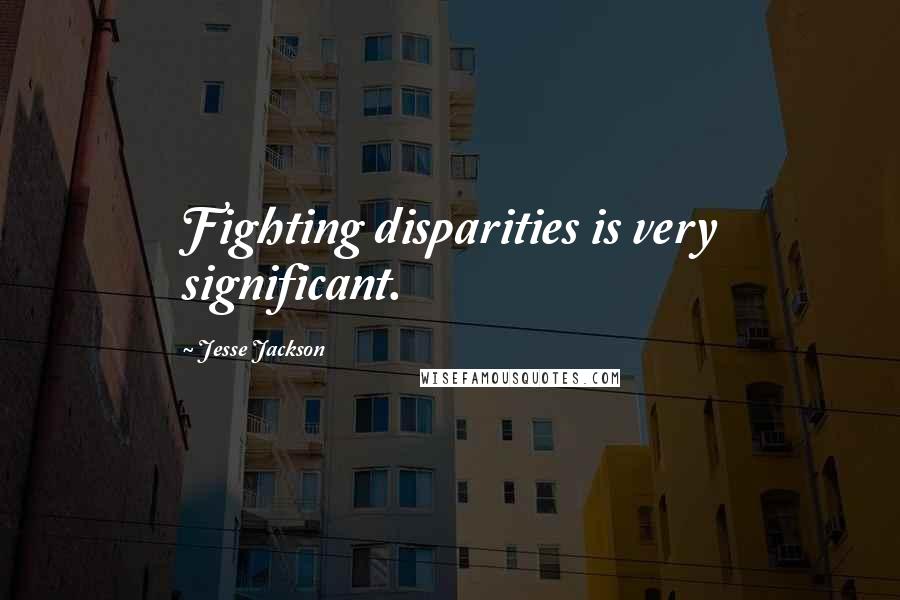 Jesse Jackson Quotes: Fighting disparities is very significant.