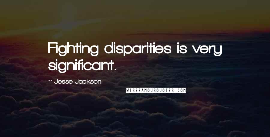 Jesse Jackson Quotes: Fighting disparities is very significant.