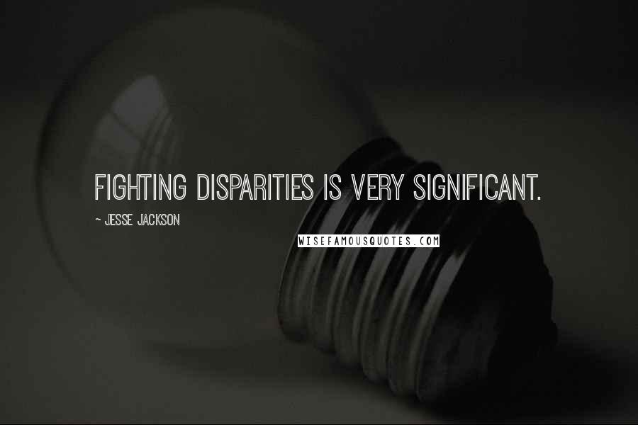 Jesse Jackson Quotes: Fighting disparities is very significant.