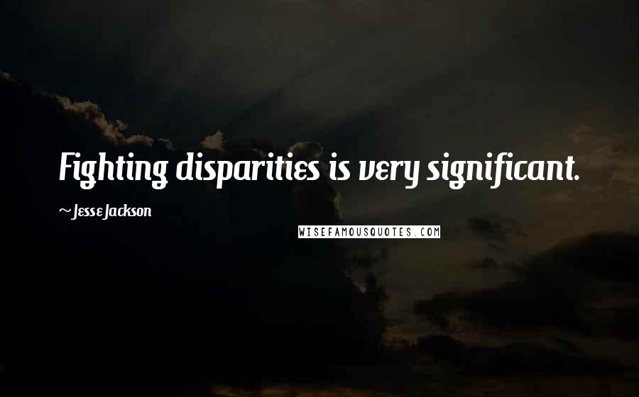 Jesse Jackson Quotes: Fighting disparities is very significant.