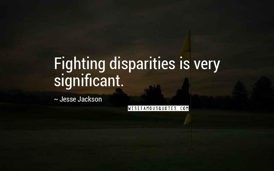 Jesse Jackson Quotes: Fighting disparities is very significant.