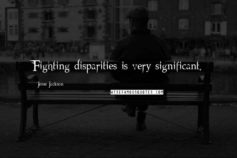 Jesse Jackson Quotes: Fighting disparities is very significant.