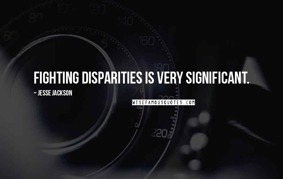 Jesse Jackson Quotes: Fighting disparities is very significant.