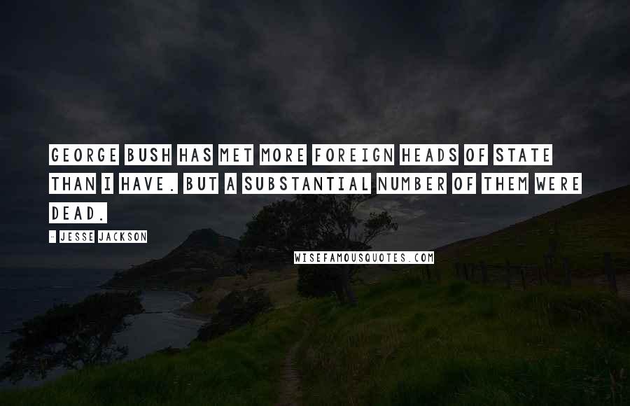 Jesse Jackson Quotes: George Bush has met more foreign heads of state than I have. But a substantial number of them were dead.