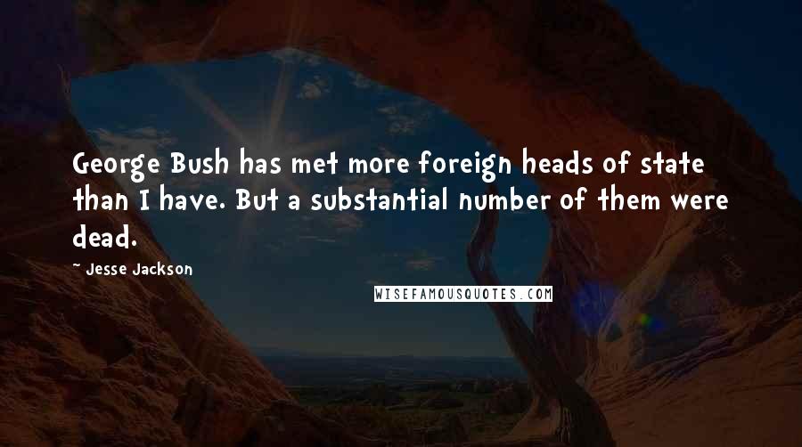 Jesse Jackson Quotes: George Bush has met more foreign heads of state than I have. But a substantial number of them were dead.