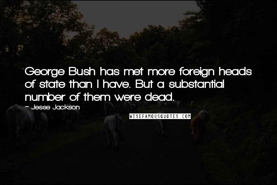 Jesse Jackson Quotes: George Bush has met more foreign heads of state than I have. But a substantial number of them were dead.