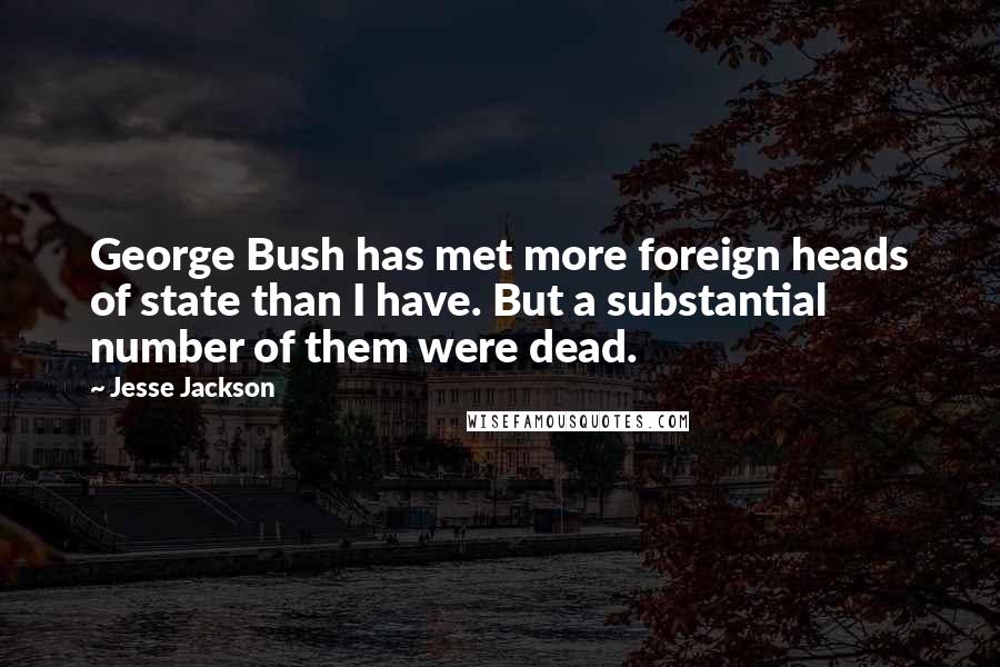 Jesse Jackson Quotes: George Bush has met more foreign heads of state than I have. But a substantial number of them were dead.