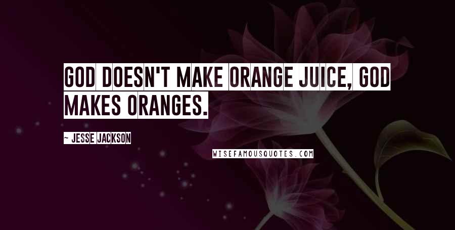 Jesse Jackson Quotes: God doesn't make orange juice, God makes oranges.