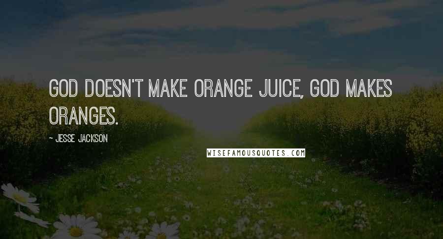 Jesse Jackson Quotes: God doesn't make orange juice, God makes oranges.