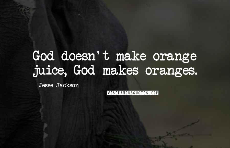 Jesse Jackson Quotes: God doesn't make orange juice, God makes oranges.