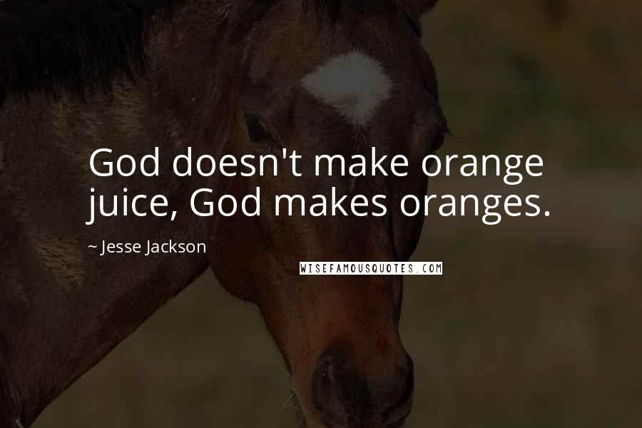 Jesse Jackson Quotes: God doesn't make orange juice, God makes oranges.