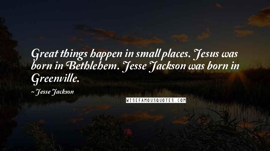 Jesse Jackson Quotes: Great things happen in small places. Jesus was born in Bethlehem. Jesse Jackson was born in Greenville.