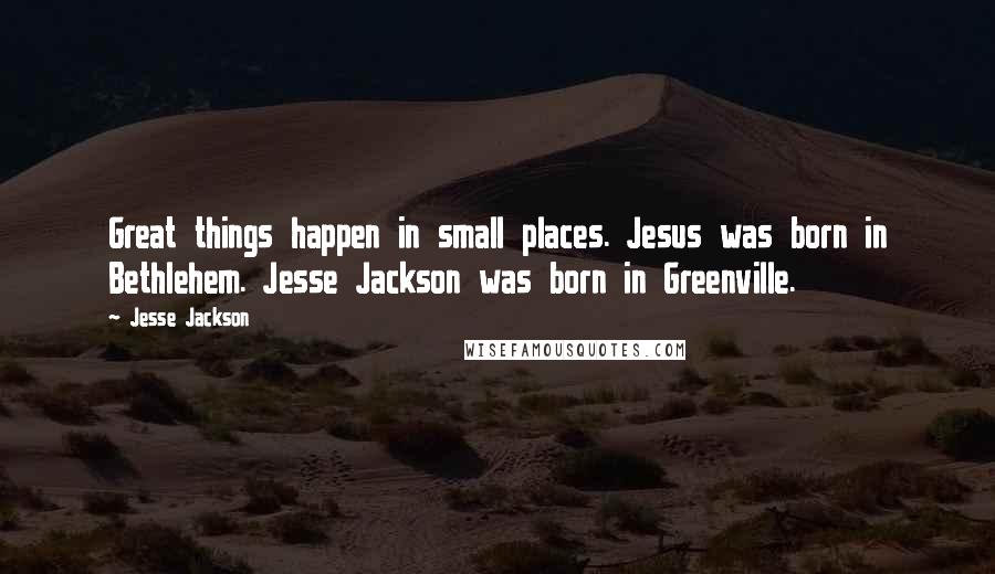 Jesse Jackson Quotes: Great things happen in small places. Jesus was born in Bethlehem. Jesse Jackson was born in Greenville.