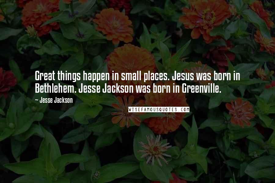 Jesse Jackson Quotes: Great things happen in small places. Jesus was born in Bethlehem. Jesse Jackson was born in Greenville.