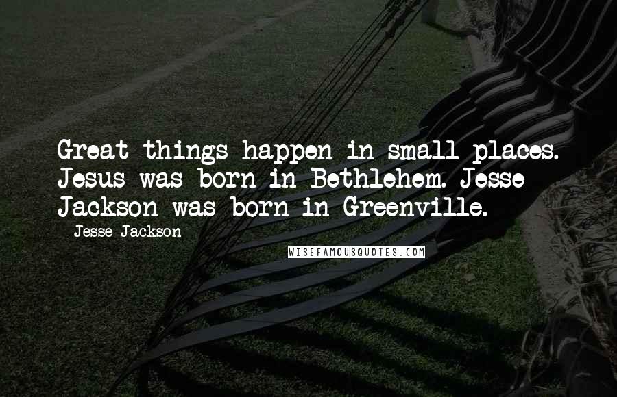 Jesse Jackson Quotes: Great things happen in small places. Jesus was born in Bethlehem. Jesse Jackson was born in Greenville.