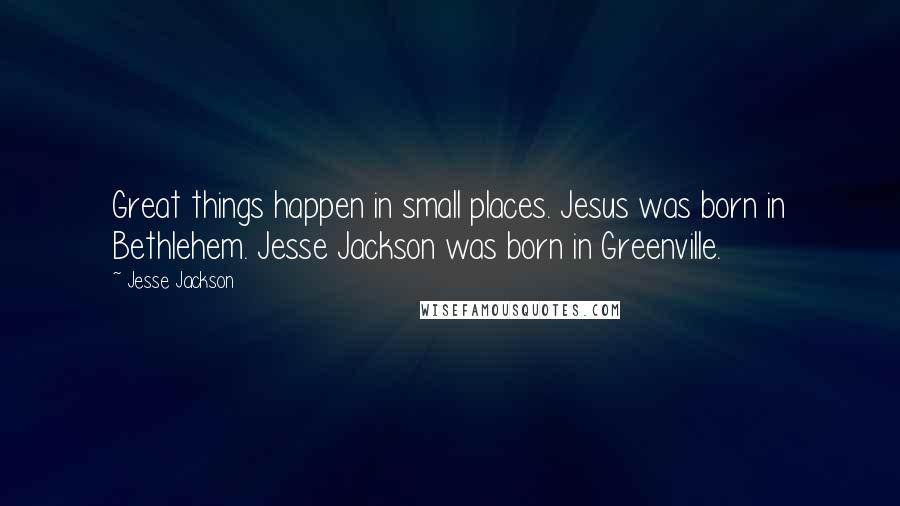 Jesse Jackson Quotes: Great things happen in small places. Jesus was born in Bethlehem. Jesse Jackson was born in Greenville.