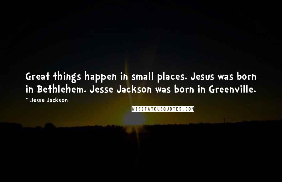 Jesse Jackson Quotes: Great things happen in small places. Jesus was born in Bethlehem. Jesse Jackson was born in Greenville.