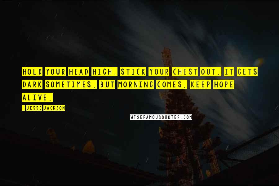 Jesse Jackson Quotes: Hold your head high, stick your chest out. It gets dark sometimes, but morning comes. Keep hope alive.