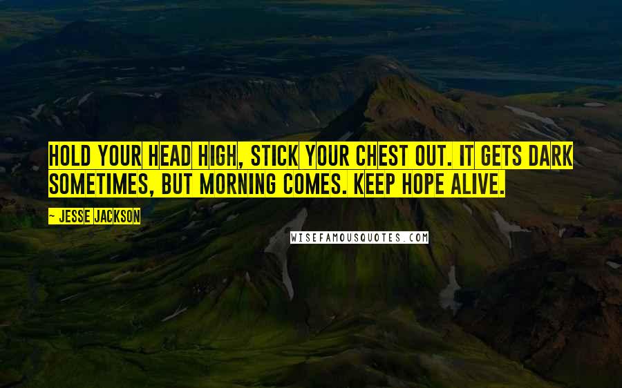 Jesse Jackson Quotes: Hold your head high, stick your chest out. It gets dark sometimes, but morning comes. Keep hope alive.