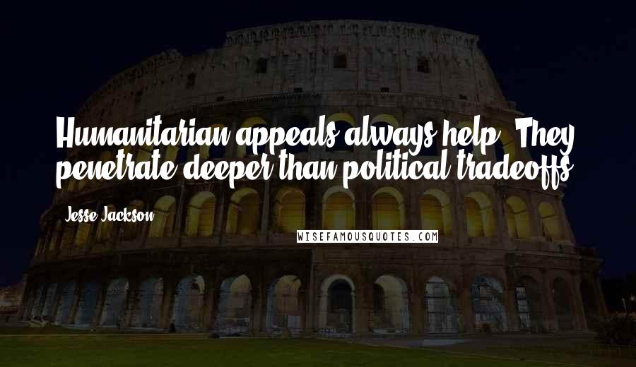 Jesse Jackson Quotes: Humanitarian appeals always help. They penetrate deeper than political tradeoffs.