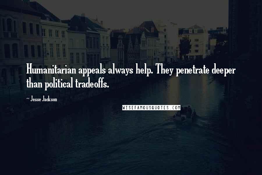 Jesse Jackson Quotes: Humanitarian appeals always help. They penetrate deeper than political tradeoffs.