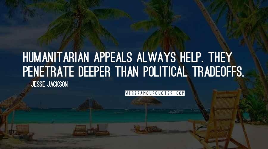 Jesse Jackson Quotes: Humanitarian appeals always help. They penetrate deeper than political tradeoffs.