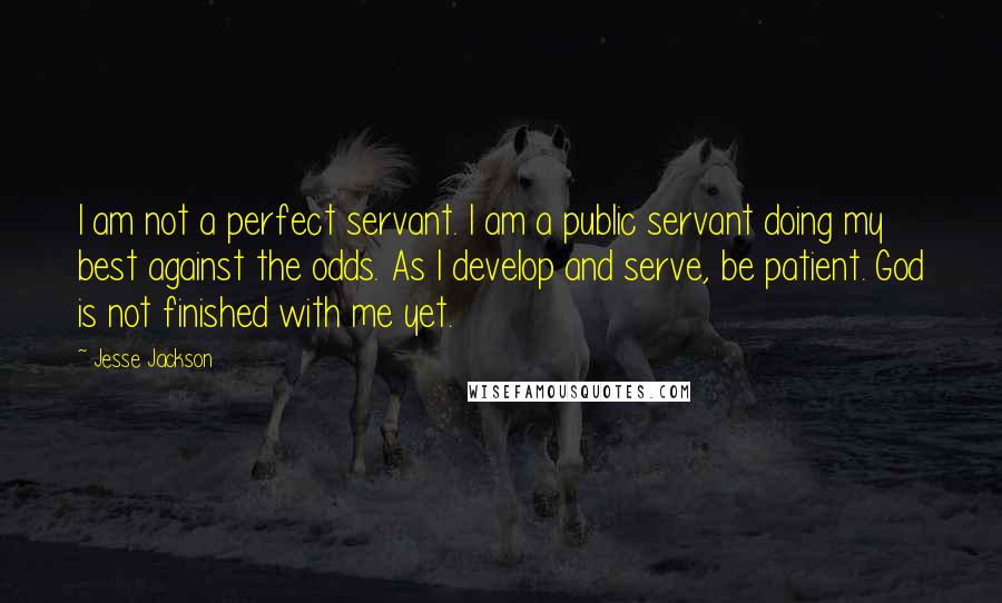 Jesse Jackson Quotes: I am not a perfect servant. I am a public servant doing my best against the odds. As I develop and serve, be patient. God is not finished with me yet.