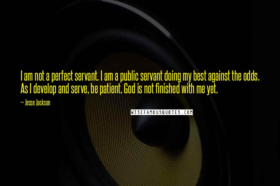 Jesse Jackson Quotes: I am not a perfect servant. I am a public servant doing my best against the odds. As I develop and serve, be patient. God is not finished with me yet.